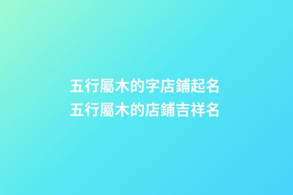 五行屬木的字店鋪起名 五行屬木的店鋪吉祥名-第1張-店鋪起名-玄機派